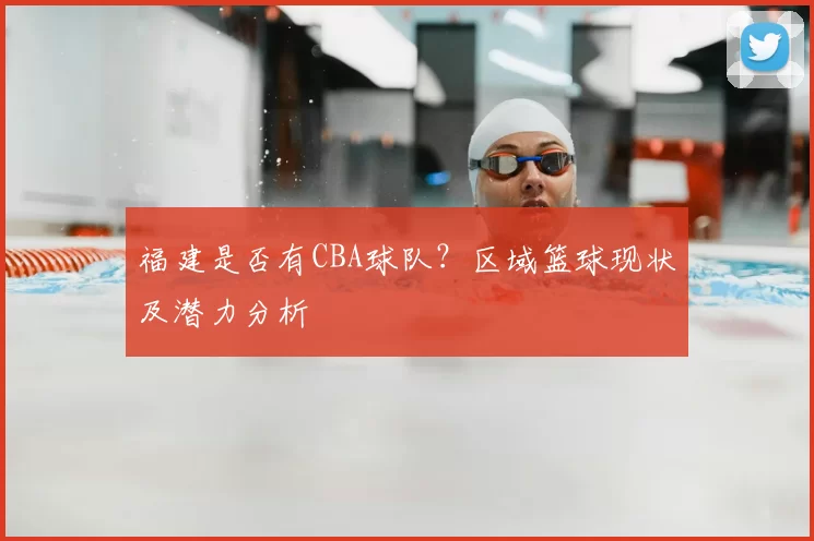 福建是否有CBA球队？区域篮球现状及潜力分析