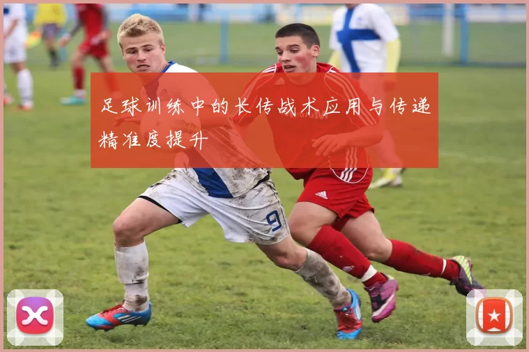 足球训练中的长传战术应用与传递精准度提升