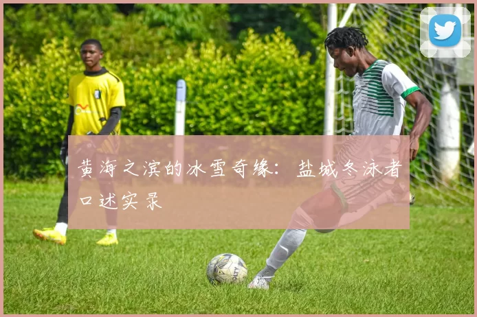 黄海之滨的冰雪奇缘：盐城冬泳者口述实录