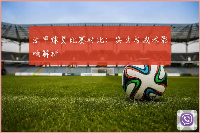 法甲球员比赛对比：实力与战术影响解析